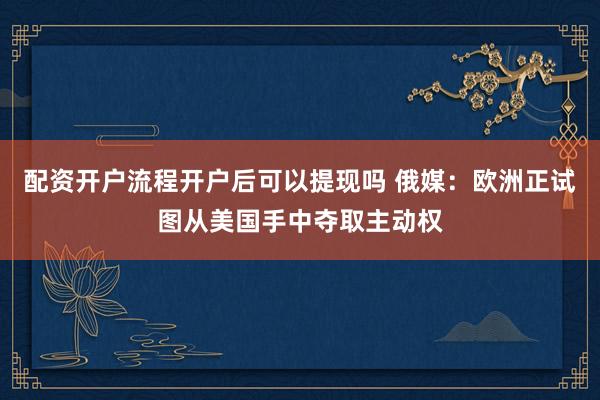配资开户流程开户后可以提现吗 俄媒：欧洲正试图从美国手中夺取主动权