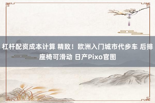 杠杆配资成本计算 精致！欧洲入门城市代步车 后排座椅可滑动 日产Pixo官图